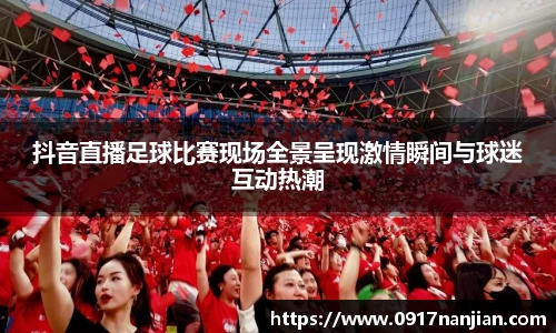 抖音直播足球比赛现场全景呈现激情瞬间与球迷互动热潮