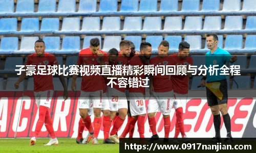 子豪足球比赛视频直播精彩瞬间回顾与分析全程不容错过