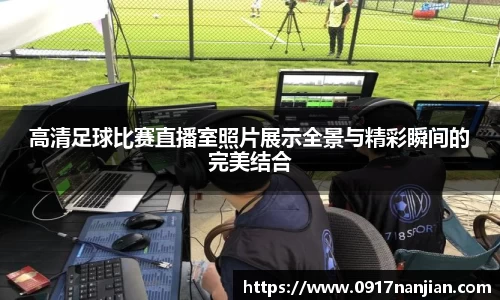 高清足球比赛直播室照片展示全景与精彩瞬间的完美结合